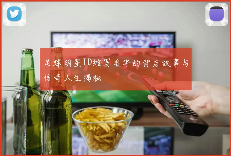 足球明星ID缩写名字的背后故事与传奇人生揭秘