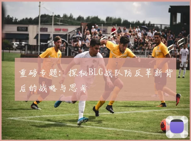 重磅专题：探秘BLG战队防反革新背后的战略与思考