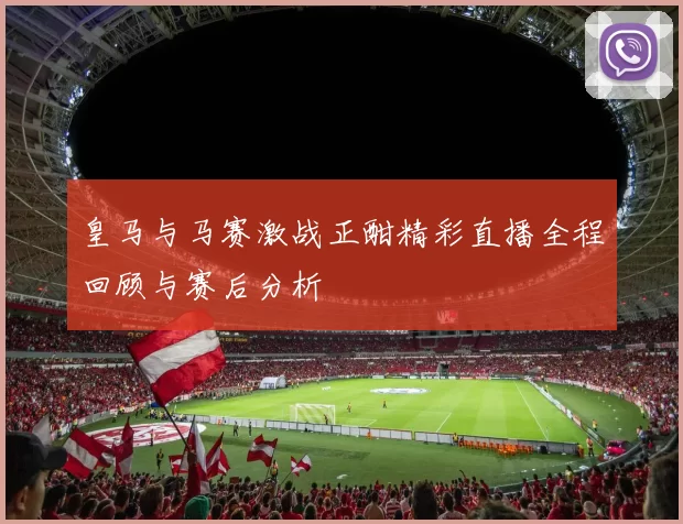 皇马与马赛激战正酣精彩直播全程回顾与赛后分析