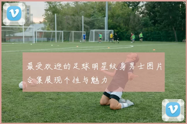 最受欢迎的足球明星纹身男士图片合集展现个性与魅力