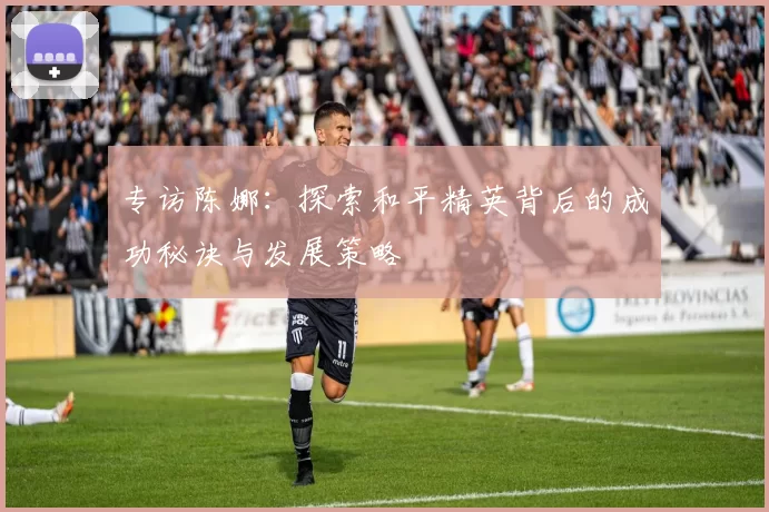 专访陈娜：探索和平精英背后的成功秘诀与发展策略