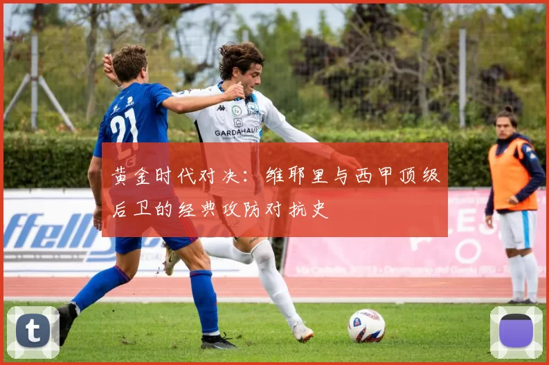 黄金时代对决：维耶里与西甲顶级后卫的经典攻防对抗史