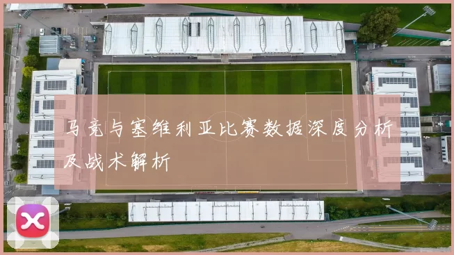 马竞与塞维利亚比赛数据深度分析及战术解析
