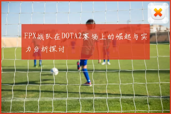 FPX战队在DOTA2赛场上的崛起与实力分析探讨